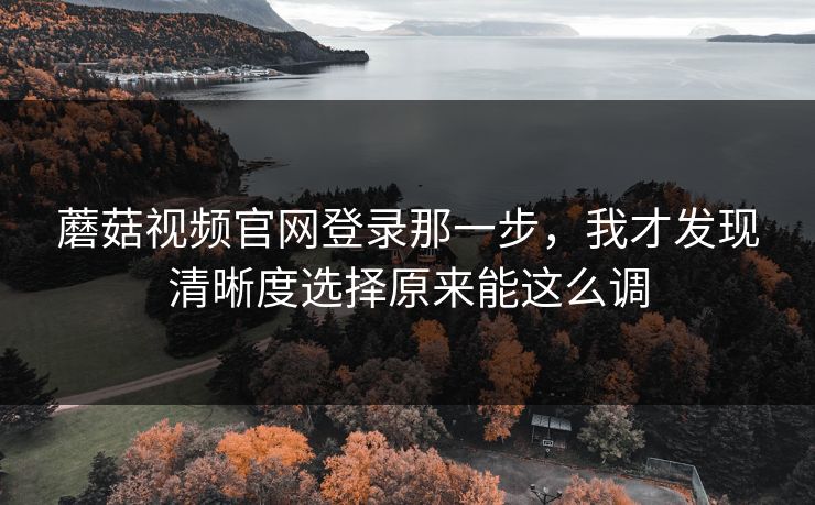 蘑菇视频官网登录那一步,我才发现清晰度选择原来能这么调 蘑菇视频官网登录那一步,我才发现清晰度选择原来能这么调