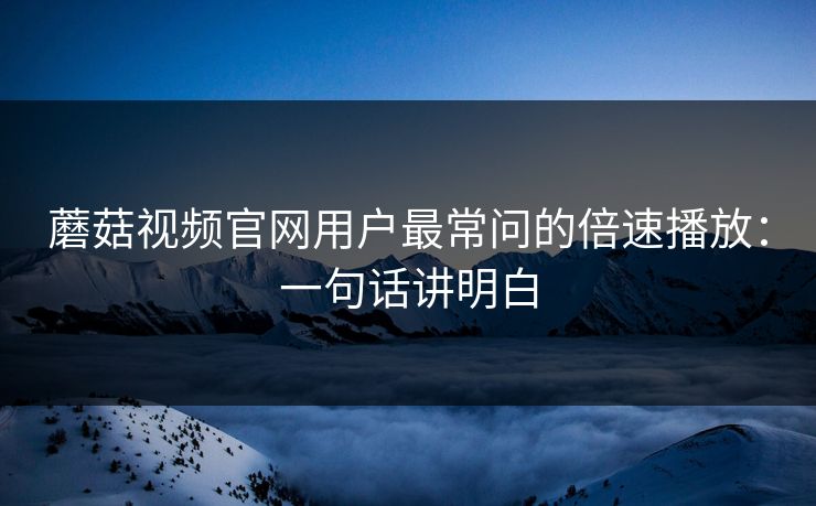 蘑菇视频官网用户最常问的倍速播放:一句话讲明白 蘑菇视频官网用户最常问的倍速播放:一句话讲明白