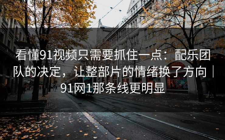 看懂91视频只需要抓住一点:配乐团队的决定,让整部片的情绪换了方向|91网1那条线更明显 看懂91视频只需要抓住一点:配乐团队的决定,让整部片的情绪换了方向|91网1那条线更明显