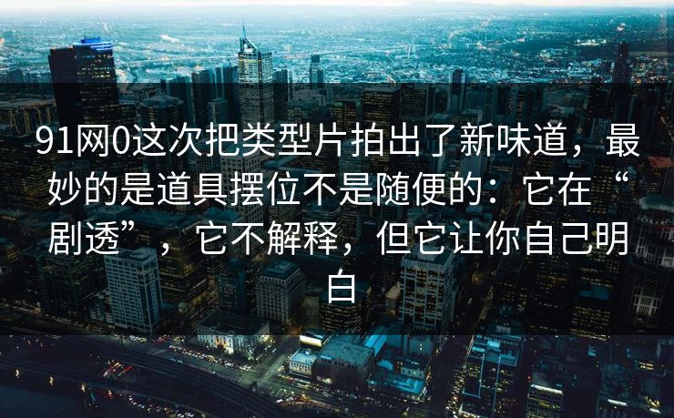 91网0这次把类型片拍出了新味道,最妙的是道具摆位不是随便的:它在“剧透”,它不解释,但它让你自己明白 91网0这次把类型片拍出了新味道,最妙的是道具摆位不是随便的:它在“剧透”,它不解释,但它让你自己明白