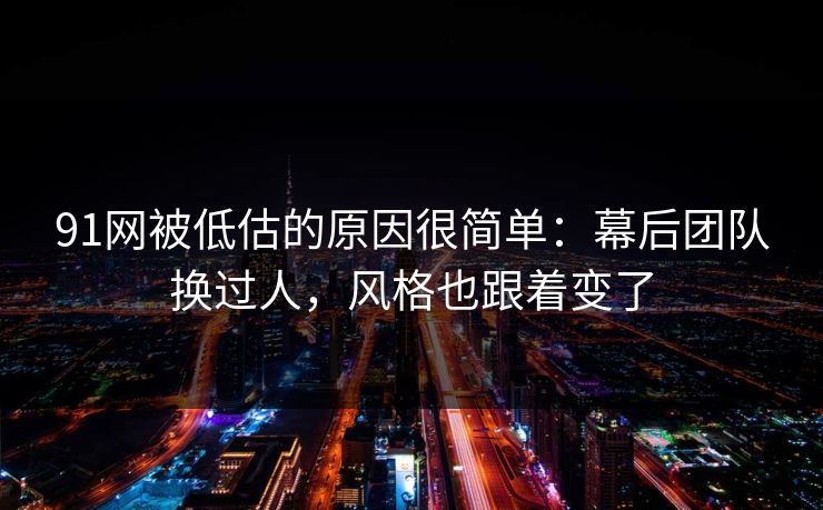 91网被低估的原因很简单:幕后团队换过人,风格也跟着变了 91网被低估的原因很简单:幕后团队换过人,风格也跟着变了