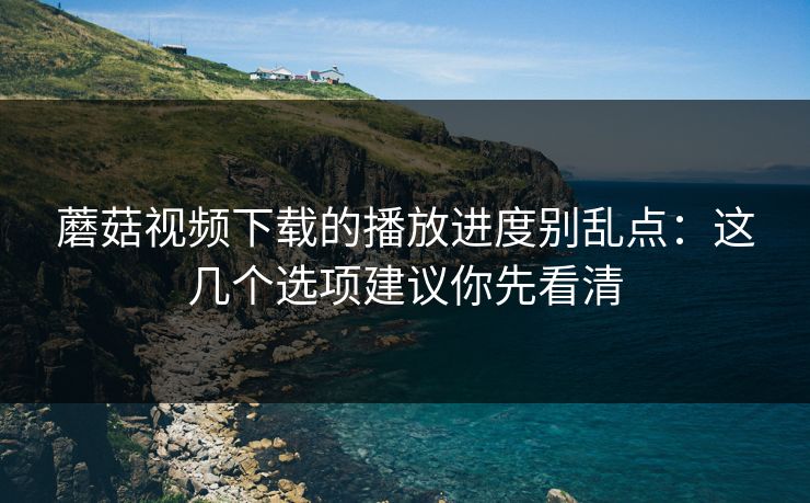 蘑菇视频下载的播放进度别乱点:这几个选项建议你先看清 蘑菇视频下载的播放进度别乱点:这几个选项建议你先看清