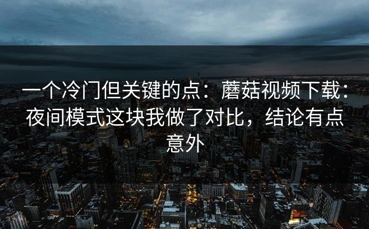 一个冷门但关键的点:蘑菇视频下载:夜间模式这块我做了对比,结论有点意外 一个冷门但关键的点:蘑菇视频下载:夜间模式这块我做了对比,结论有点意外