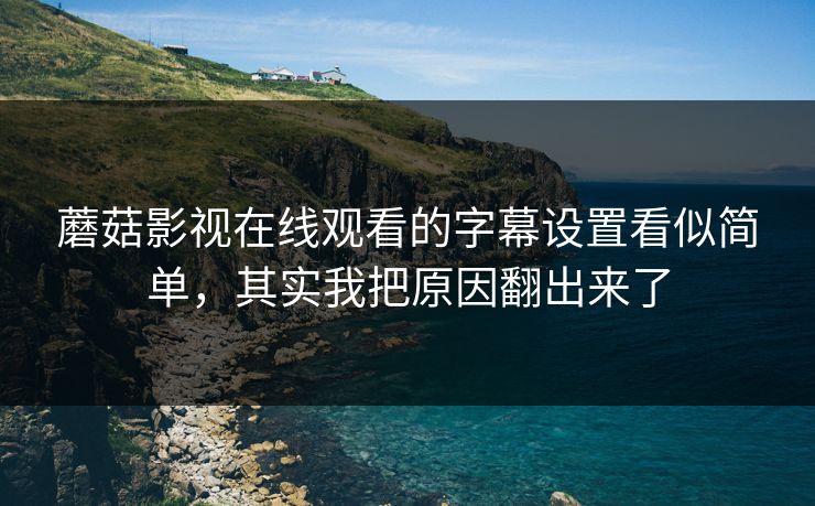 蘑菇影视在线观看的字幕设置看似简单，其实我把原因翻出来了