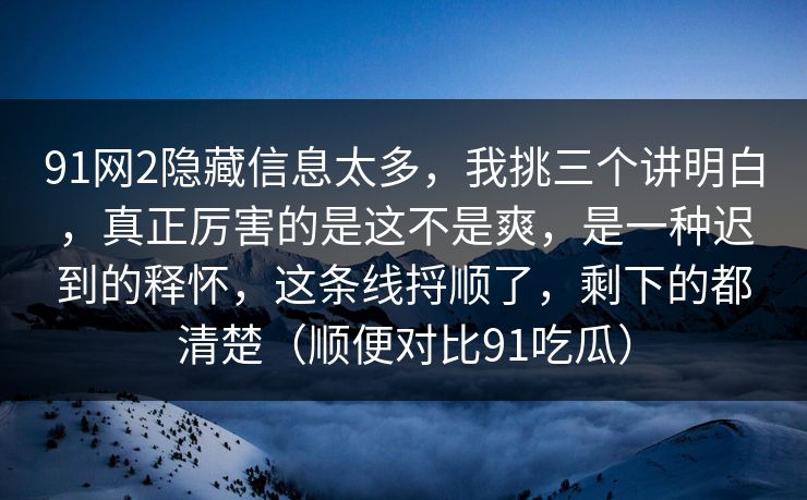 91网2隐藏信息太多，我挑三个讲明白，真正厉害的是这不是爽，是一种迟到的释怀，这条线捋顺了，剩下的都清楚（顺便对比91吃瓜）
