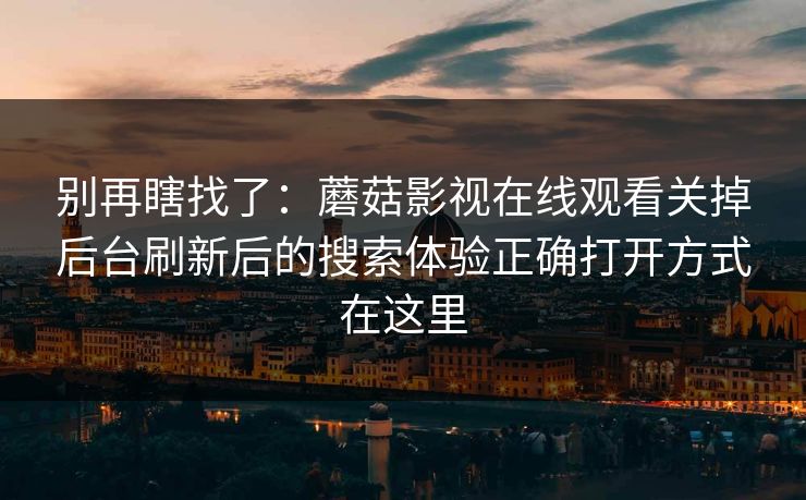 别再瞎找了：蘑菇影视在线观看关掉后台刷新后的搜索体验正确打开方式在这里