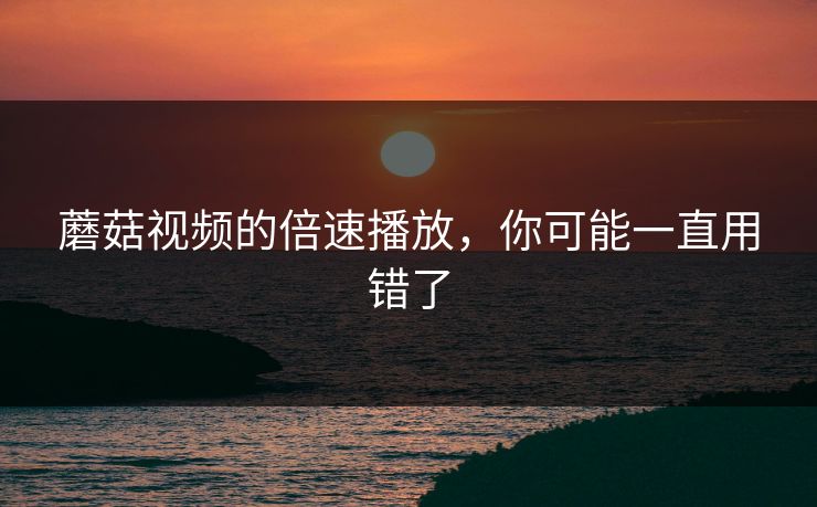 蘑菇视频的倍速播放，你可能一直用错了