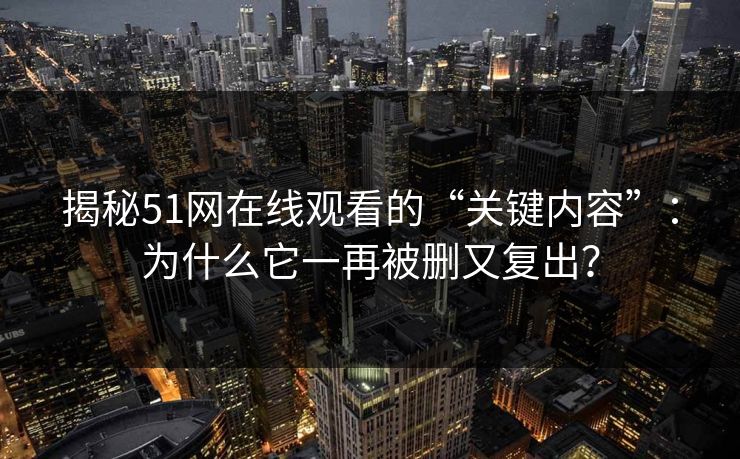 揭秘51网在线观看的“关键内容”：为什么它一再被删又复出？