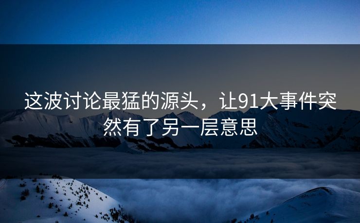 这波讨论最猛的源头,让91大事件突然有了另一层意思 这波讨论最猛的源头,让91大事件突然有了另一层意思