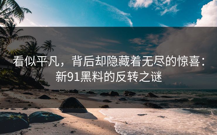 看似平凡,背后却隐藏着无尽的惊喜:新91黑料的反转之谜 看似平凡,背后却隐藏着无尽的惊喜:新91黑料的反转之谜