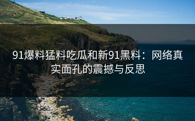 91爆料猛料吃瓜和新91黑料:网络真实面孔的震撼与反思 91爆料猛料吃瓜和新91黑料:网络真实面孔的震撼与反思