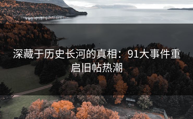 深藏于历史长河的真相:91大事件重启旧帖热潮 深藏于历史长河的真相:91大事件重启旧帖热潮