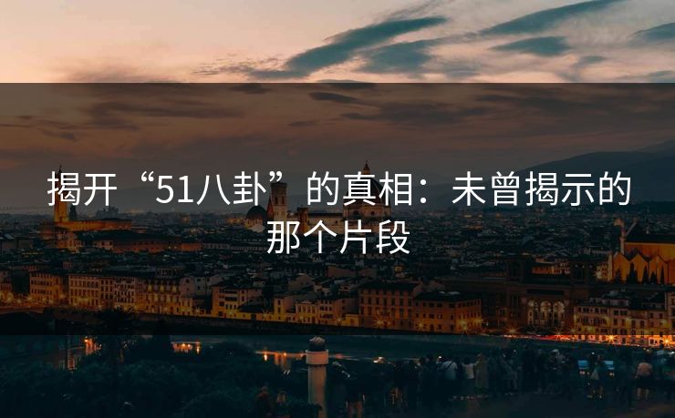 揭开“51八卦”的真相:未曾揭示的那个片段 揭开“51八卦”的真相:未曾揭示的那个片段