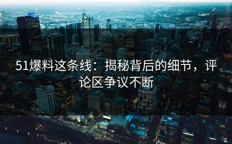 51爆料这条线:揭秘背后的细节,评论区争议不断 51爆料这条线:揭秘背后的细节,评论区争议不断